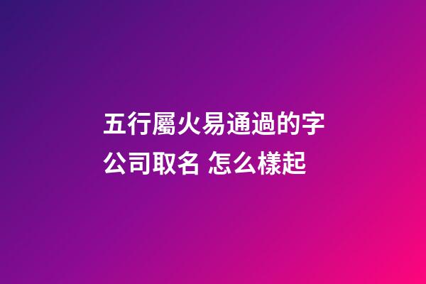 五行屬火易通過的字公司取名 怎么樣起-第1張-公司起名-玄機派